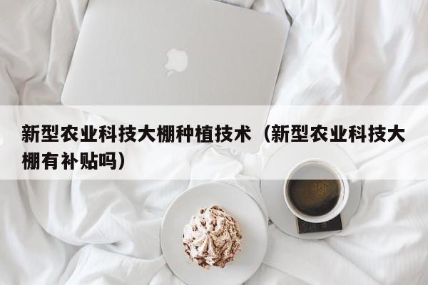 新型农业科技大棚种植技术（新型农业科技大棚有补贴吗）