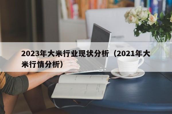 2023年大米行业现状分析（2021年大米行情分析）