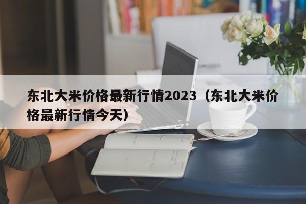 东北大米价格最新行情2023（东北大米价格最新行情今天）