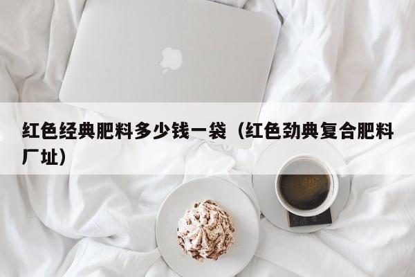 红色经典肥料多少钱一袋（红色劲典复合肥料厂址）