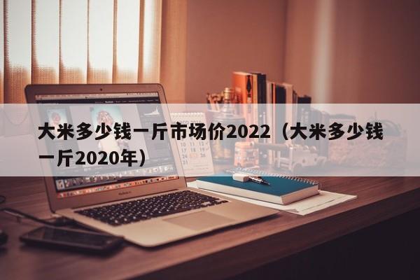 大米多少钱一斤市场价2022（大米多少钱一斤2020年）