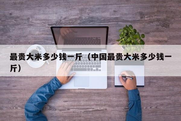 最贵大米多少钱一斤（中国最贵大米多少钱一斤）