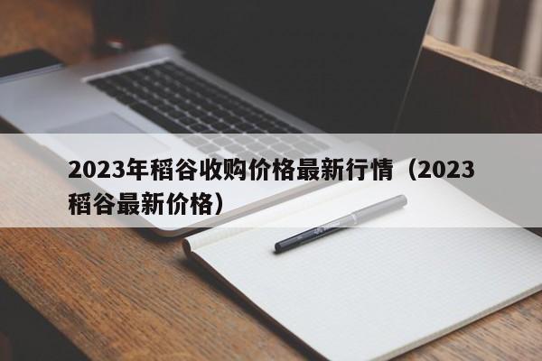 2023年稻谷收购价格最新行情（2023稻谷最新价格）