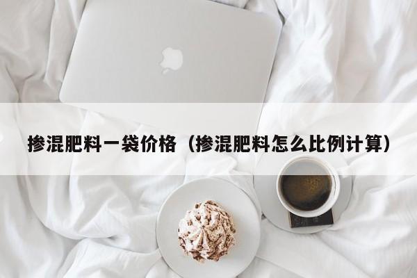 掺混肥料一袋价格（掺混肥料怎么比例计算）
