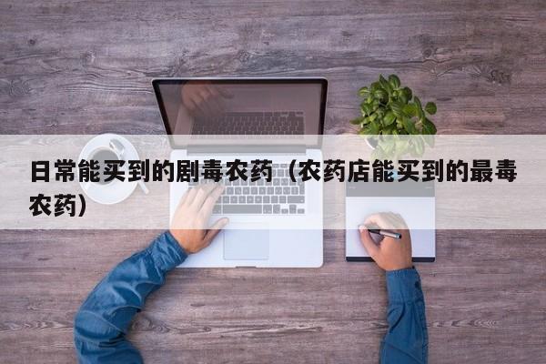 日常能买到的剧毒农药（农药店能买到的最毒农药）