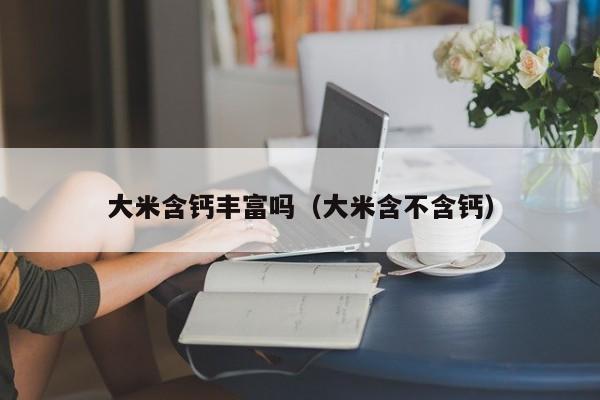 大米含钙丰富吗（大米含不含钙）