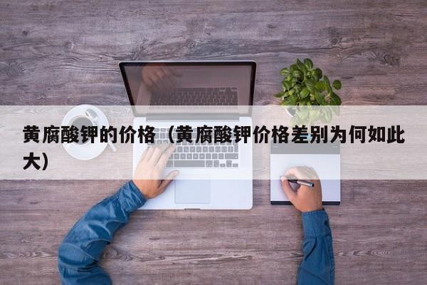黄腐酸钾的价格（黄腐酸钾价格差别为何如此大）