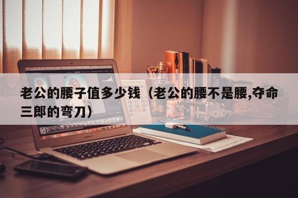 老公的腰子值多少钱（老公的腰不是腰,夺命三郎的弯刀）