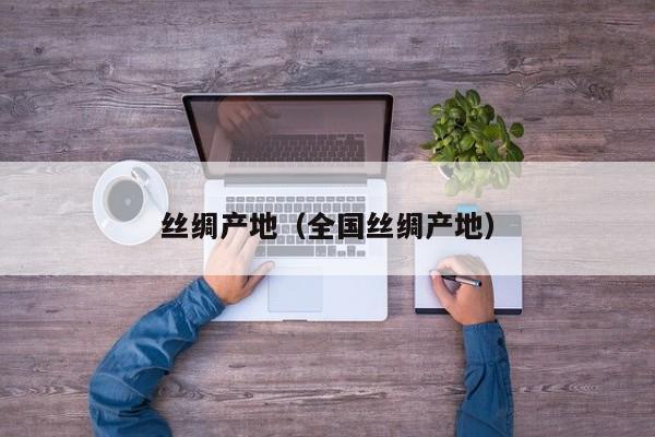 丝绸产地（全国丝绸产地）