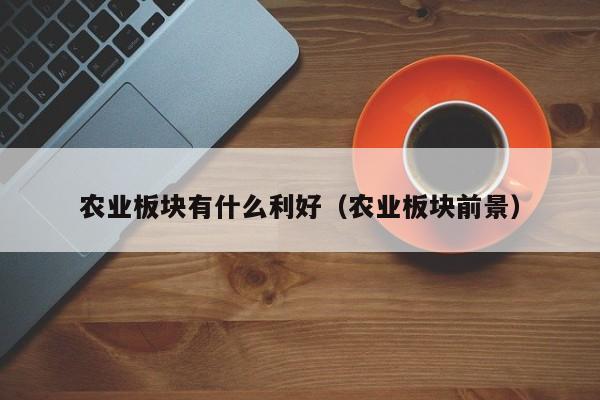 农业板块有什么利好（农业板块前景）