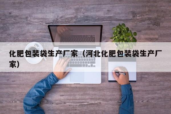 化肥包装袋生产厂家（河北化肥包装袋生产厂家）