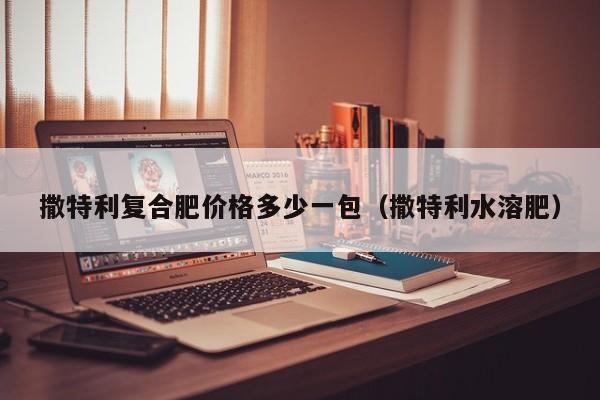 撒特利复合肥价格多少一包（撒特利水溶肥）