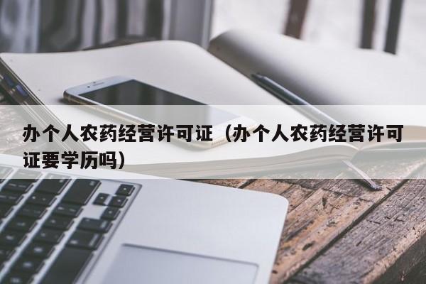 办个人农药经营许可证（办个人农药经营许可证要学历吗）