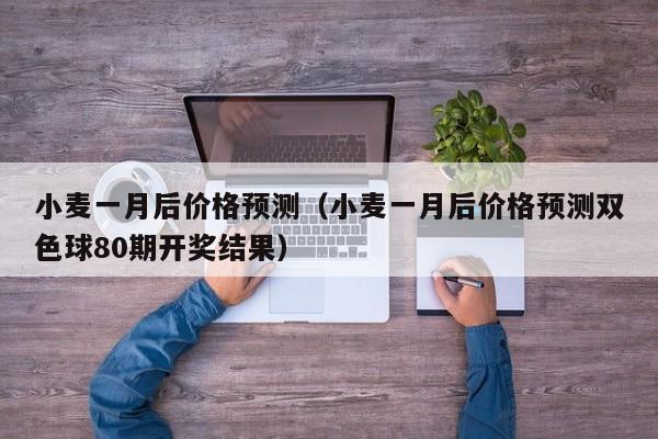 小麦一月后价格预测（小麦一月后价格预测双色球80期开奖结果）