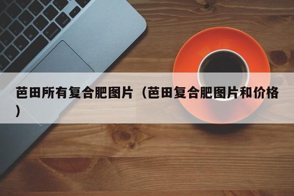 芭田所有复合肥图片（芭田复合肥图片和价格）