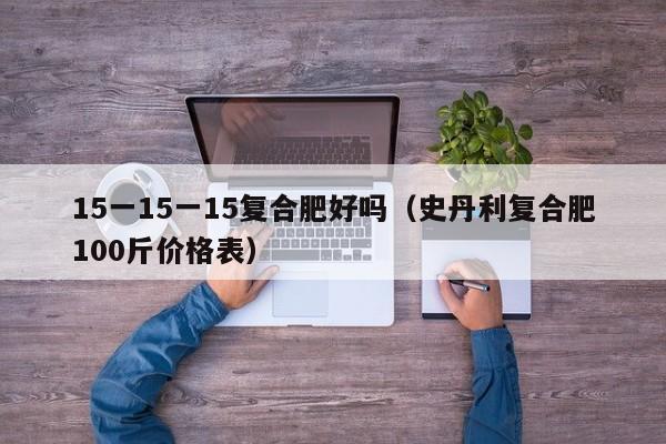 15一15一15复合肥好吗（史丹利复合肥100斤价格表）