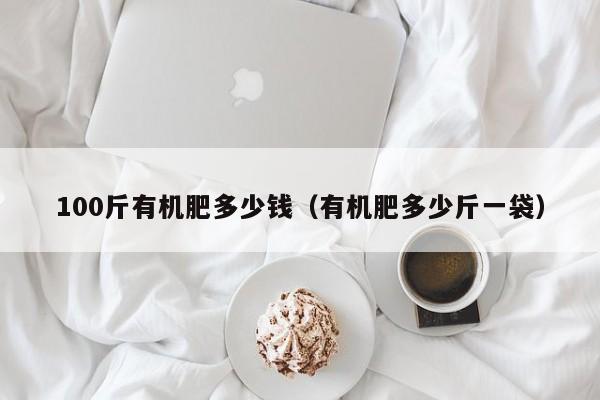100斤有机肥多少钱（有机肥多少斤一袋）
