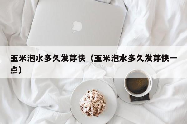 玉米泡水多久发芽快（玉米泡水多久发芽快一点）
