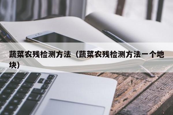 蔬菜农残检测方法（蔬菜农残检测方法一个地块）