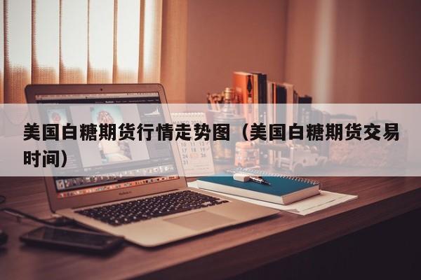 美国白糖期货行情走势图（美国白糖期货交易时间）