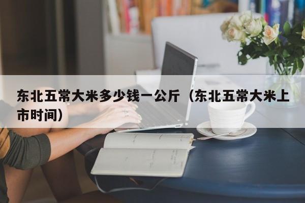 东北五常大米多少钱一公斤（东北五常大米上市时间）