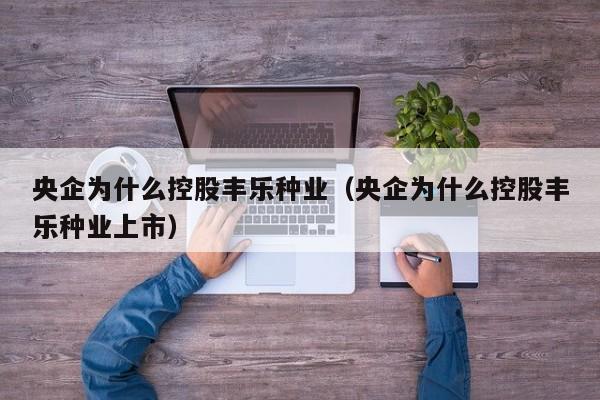 央企为什么控股丰乐种业（央企为什么控股丰乐种业上市）
