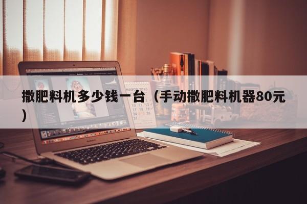 撒肥料机多少钱一台（手动撒肥料机器80元）