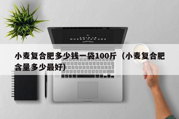 小麦复合肥多少钱一袋100斤（小麦复合肥含量多少最好）