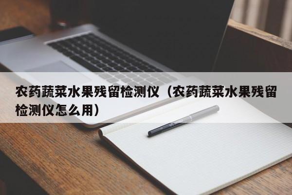 农药蔬菜水果残留检测仪（农药蔬菜水果残留检测仪怎么用）