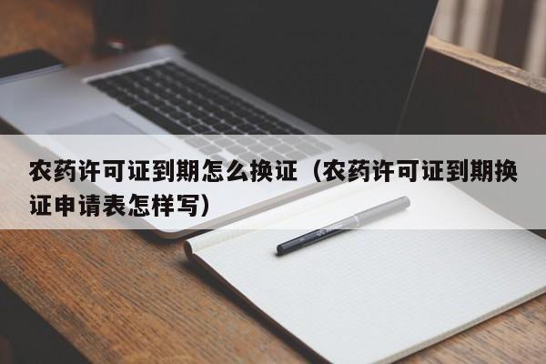 农药许可证到期怎么换证（农药许可证到期换证申请表怎样写）