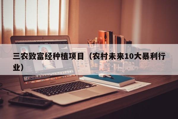 三农致富经种植项目（农村未来10大暴利行业）