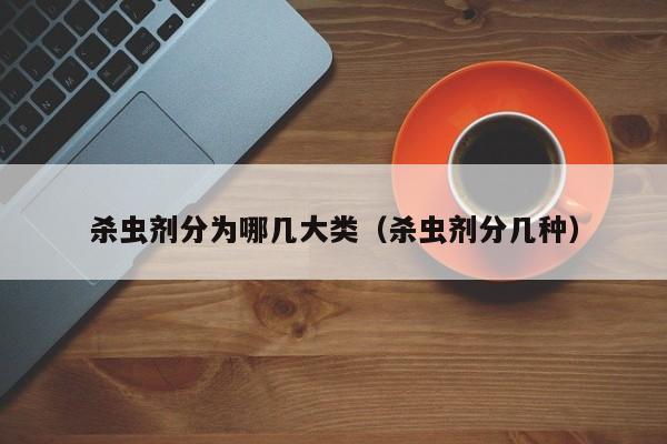 杀虫剂分为哪几大类（杀虫剂分几种）
