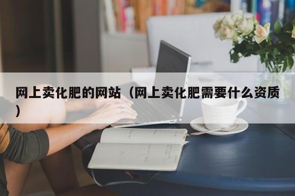 网上卖化肥的网站（网上卖化肥需要什么资质）
