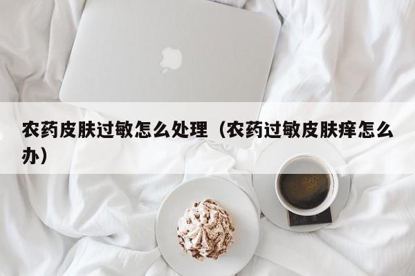 农药皮肤过敏怎么处理（农药过敏皮肤痒怎么办）