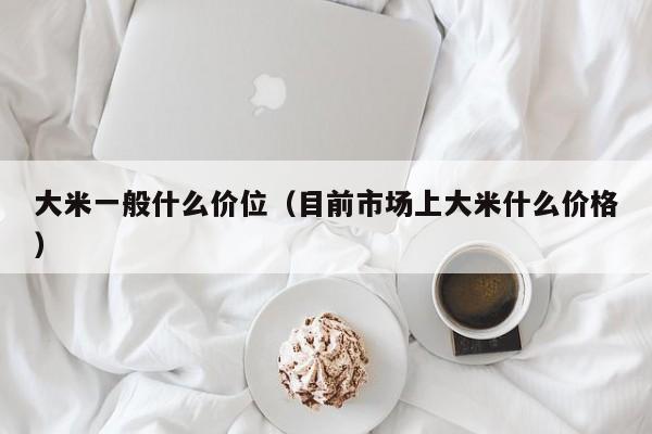大米一般什么价位（目前市场上大米什么价格）