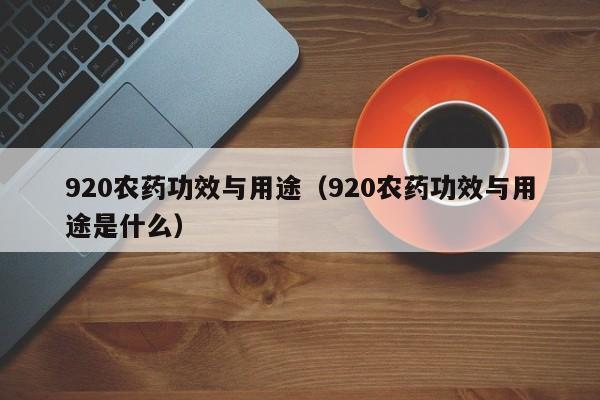 920农药功效与用途（920农药功效与用途是什么）