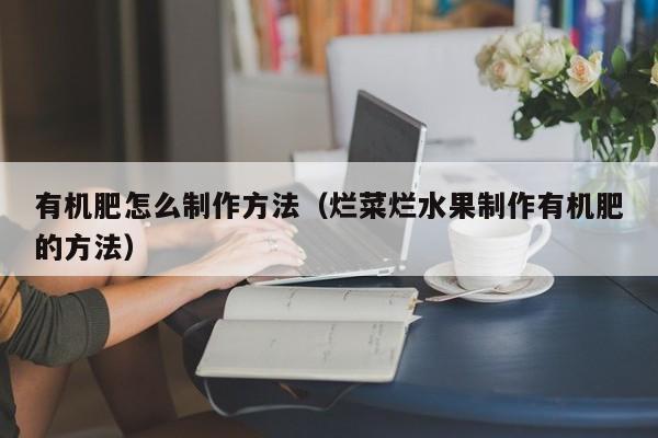 有机肥怎么制作方法（烂菜烂水果制作有机肥的方法）