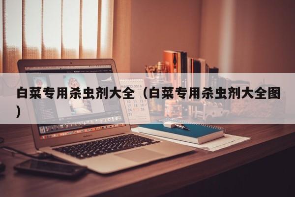 白菜专用杀虫剂大全（白菜专用杀虫剂大全图）