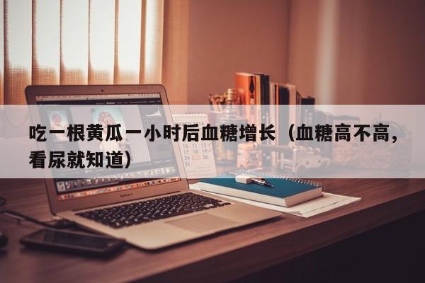 吃一根黄瓜一小时后血糖增长（血糖高不高,看尿就知道）