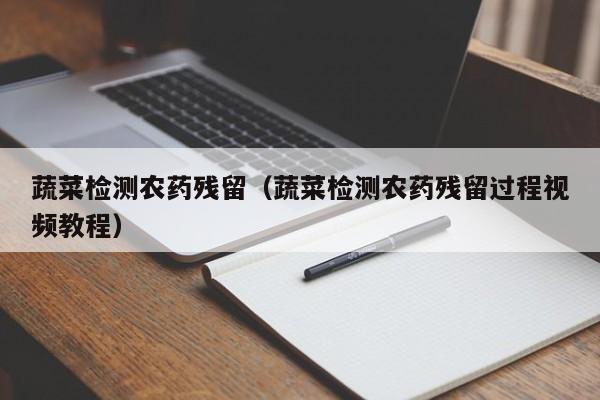 蔬菜检测农药残留（蔬菜检测农药残留过程视频教程）