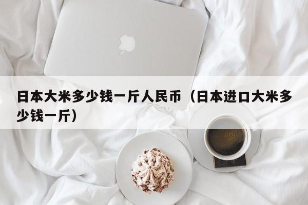 日本大米多少钱一斤人民币（日本进口大米多少钱一斤）