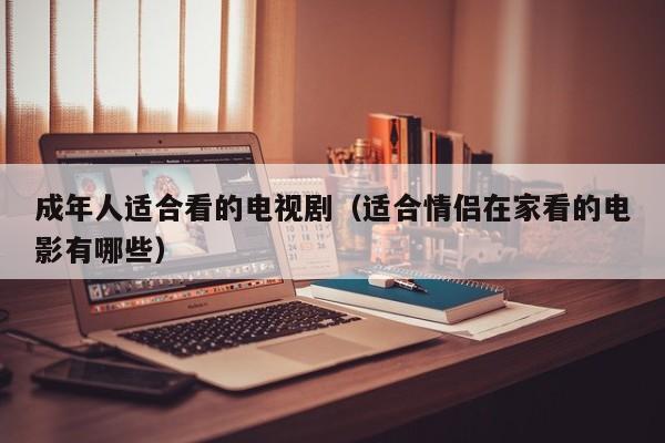 成年人适合看的电视剧（适合情侣在家看的电影有哪些）