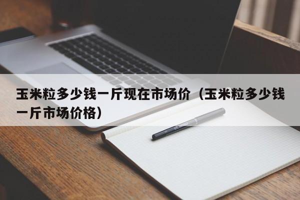 玉米粒多少钱一斤现在市场价（玉米粒多少钱一斤市场价格）