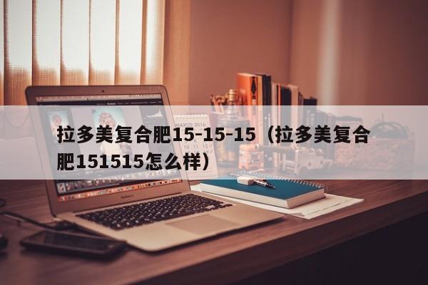 拉多美复合肥15-15-15（拉多美复合肥151515怎么样）