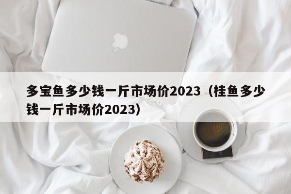 多宝鱼多少钱一斤市场价2023（桂鱼多少钱一斤市场价2023）