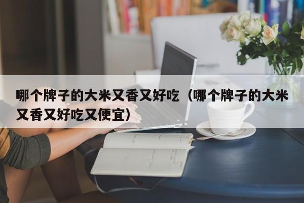 哪个牌子的大米又香又好吃（哪个牌子的大米又香又好吃又便宜）