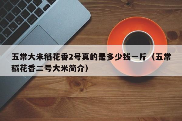 五常大米稻花香2号真的是多少钱一斤（五常稻花香二号大米简介）