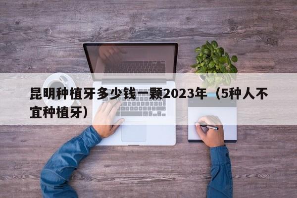 昆明种植牙多少钱一颗2023年（5种人不宜种植牙）