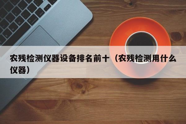 农残检测仪器设备排名前十（农残检测用什么仪器）