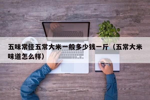 五味常佳五常大米一般多少钱一斤（五常大米味道怎么样）